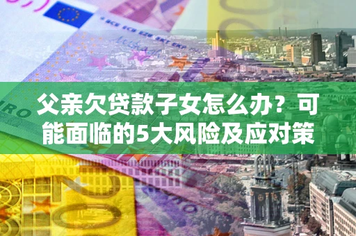 济南父亲欠贷款子女怎么办?可能面临的5大风险及应对策略 济南父亲欠贷款子女怎么办?可能面临的5大风险及应对策略