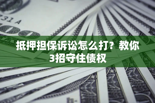 济南抵押担保诉讼怎么打？教你3招守住债权