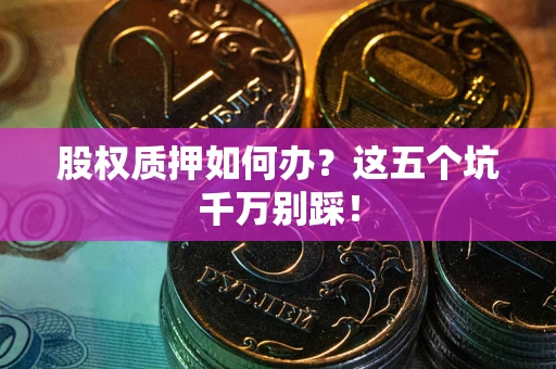 济南股权质押如何办？这五个坑千万别踩！