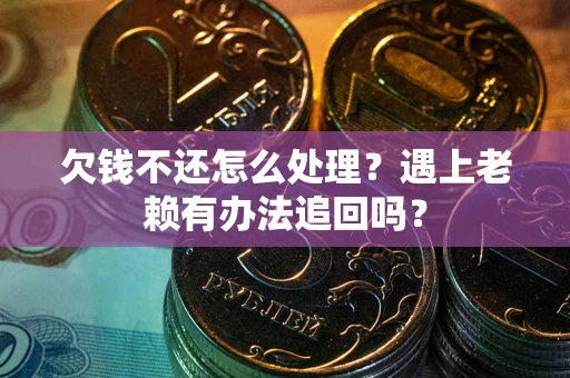 济南欠钱不还怎么处理？遇上老赖有办法追回吗？