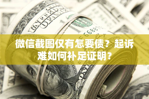 济南微信截图仅有怎要债？起诉难如何补足证明？