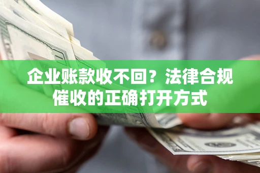 济南企业账款收不回？法律合规催收的正确打开方式