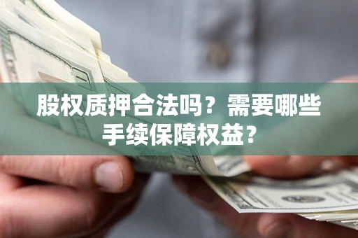 济南股权质押合法吗？需要哪些手续保障权益？