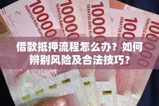 济南借款抵押流程怎么办？如何辨别风险及合法技巧？