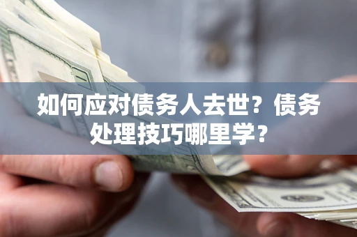 济南如何应对债务人去世？债务处理技巧哪里学？