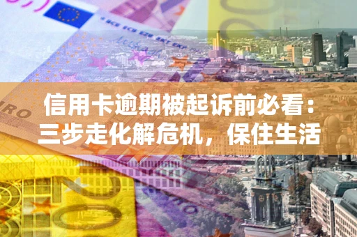 济南信用卡逾期被起诉前必看：三步走化解危机，保住生活尊严