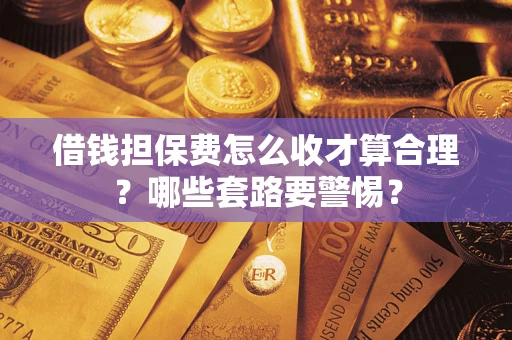 济南借钱担保费怎么收才算合理？哪些套路要警惕？