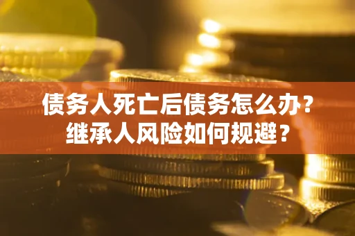 济南债务人死亡后债务怎么办？继承人风险如何规避？
