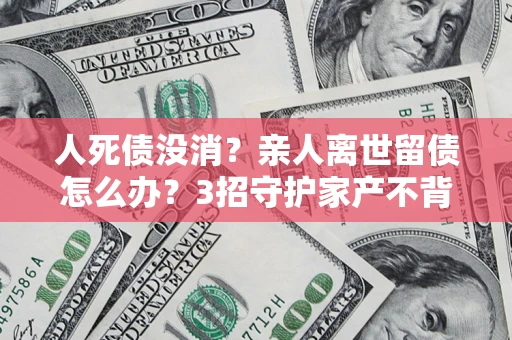 济南人死债没消？亲人离世留债怎么办？3招守护家产不背锅