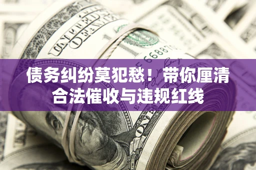 济南债务纠纷莫犯愁！带你厘清合法催收与违规红线