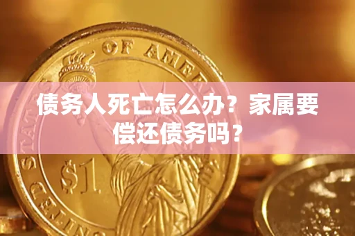 济南债务人死亡怎么办？家属要偿还债务吗？