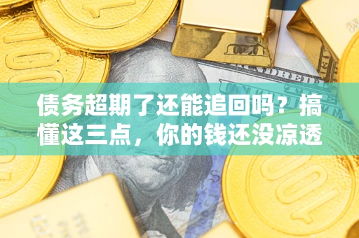 济南债务超期了还能追回吗？搞懂这三点，你的钱还没凉透