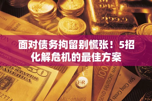 济南面对债务拘留别慌张！5招化解危机的最佳方案