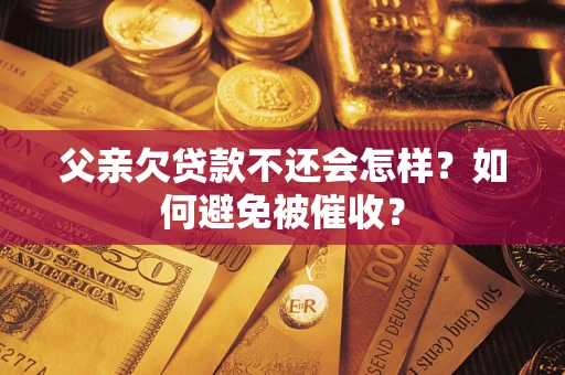 济南父亲欠贷款不还会怎样？如何避免被催收？