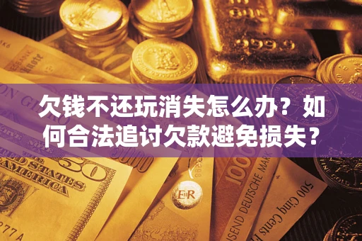 济南欠钱不还玩消失怎么办？如何合法追讨欠款避免损失？
