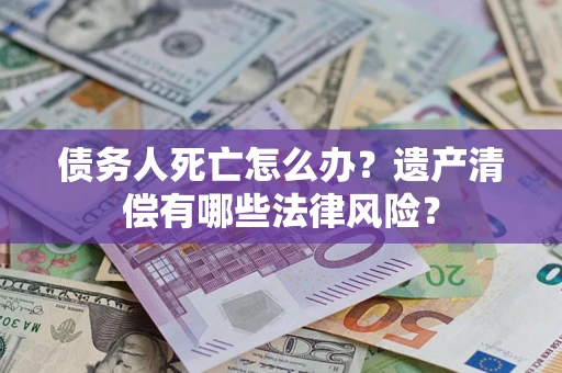 济南债务人死亡怎么办？遗产清偿有哪些法律风险？