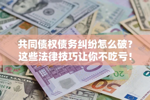 济南共同债权债务纠纷怎么破？这些法律技巧让你不吃亏！
