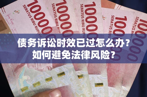 济南债务诉讼时效已过怎么办？如何避免法律风险？