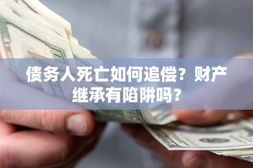 济南债务人死亡如何追偿？财产继承有陷阱吗？