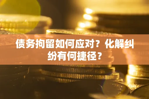 济南债务拘留如何应对？化解纠纷有何捷径？