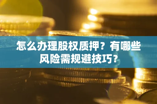 济南怎么办理股权质押？有哪些风险需规避技巧？