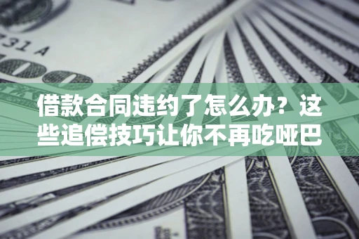 济南借款合同违约了怎么办？这些追偿技巧让你不再吃哑巴亏