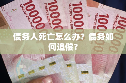 济南债务人死亡怎么办？债务如何追偿？