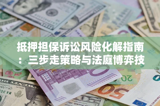 济南抵押担保诉讼风险化解指南：三步走策略与法庭博弈技巧
