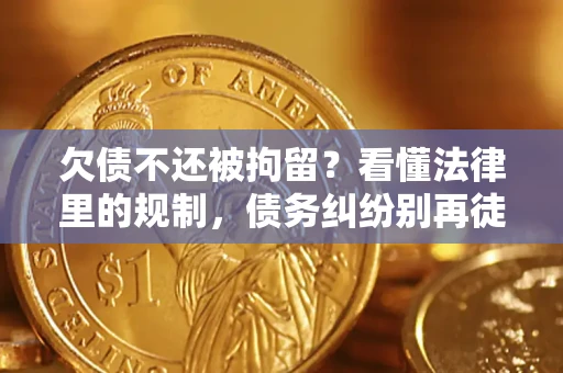 济南欠债不还被拘留？看懂法律里的规制，债务纠纷别再徒劳奔波