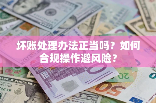 济南坏账处理办法正当吗？如何合规操作避风险？