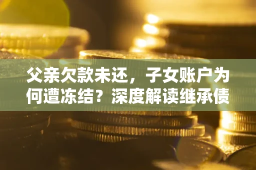 济南父亲欠款未还，子女账户为何遭冻结？深度解读继承债务迷局