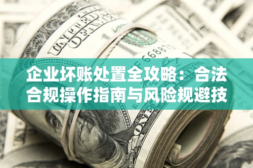 济南企业坏账处置全攻略：合法合规操作指南与风险规避技巧解析