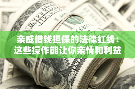 济南亲戚借钱担保的法律红线：这些操作能让你亲情和利益两不误