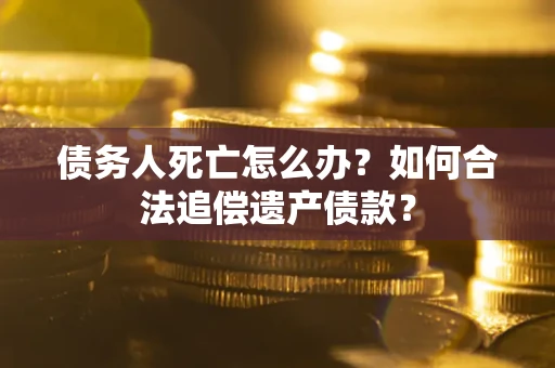济南债务人死亡怎么办？如何合法追偿遗产债款？