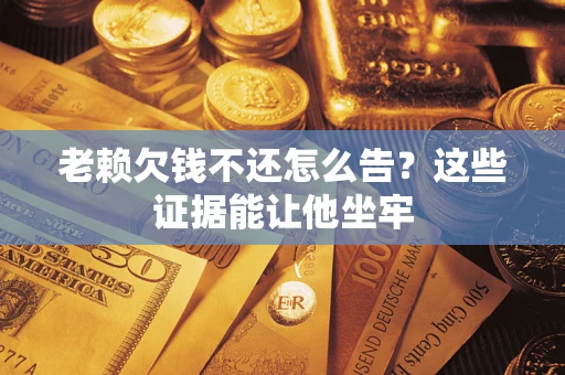 济南老赖欠钱不还怎么告？这些证据能让他坐牢