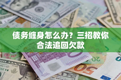 济南债务缠身怎么办？三招教你合法追回欠款