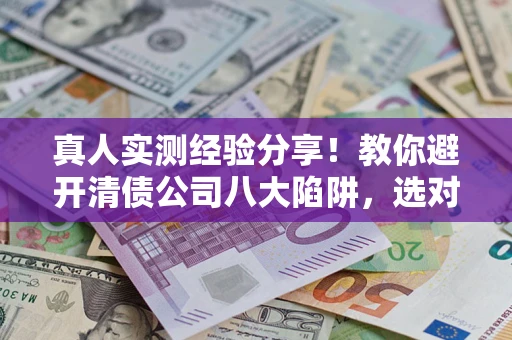济南真人实测经验分享！教你避开清债公司八大陷阱，选对机构少走十年弯路