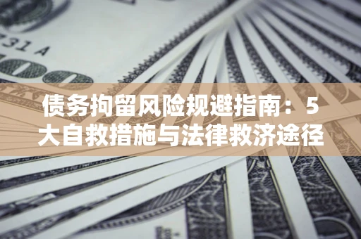 济南债务拘留风险规避指南：5大自救措施与法律救济途径