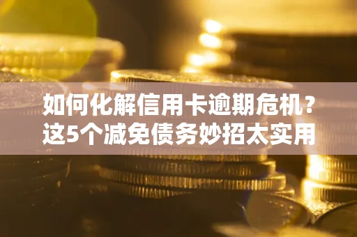 济南如何化解信用卡逾期危机？这5个减免债务妙招太实用