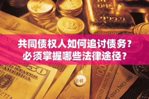济南共同债权人如何追讨债务？必须掌握哪些法律途径？