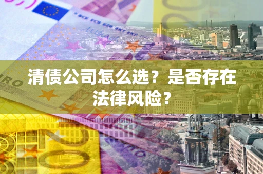 济南清债公司怎么选？是否存在法律风险？