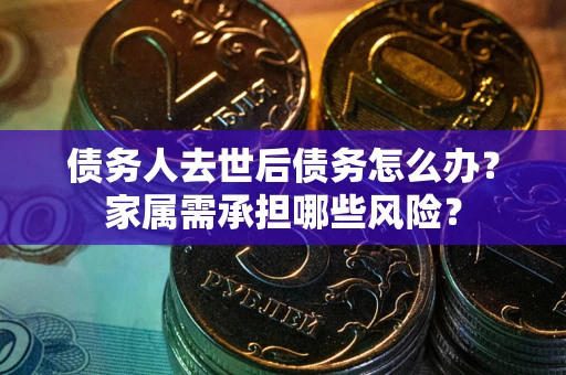 济南债务人去世后债务怎么办？家属需承担哪些风险？