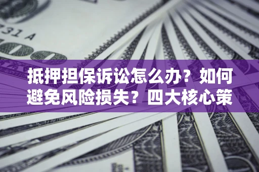 济南抵押担保诉讼怎么办？如何避免风险损失？四大核心策略全解读
