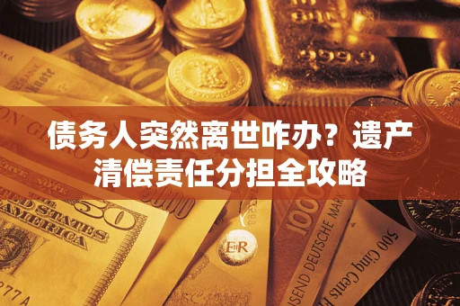济南债务人突然离世咋办？遗产清偿责任分担全攻略