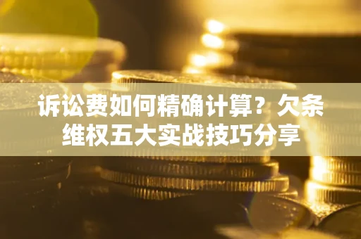 济南诉讼费如何精确计算？欠条维权五大实战技巧分享