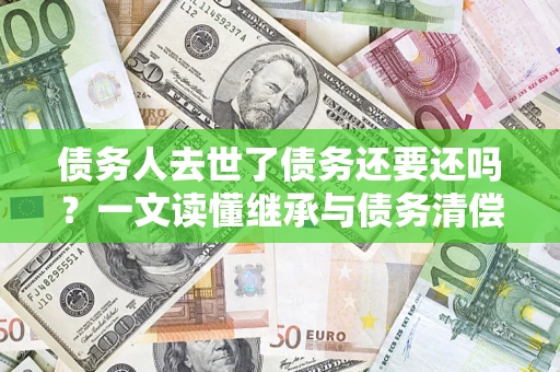 济南债务人去世了债务还要还吗？一文读懂继承与债务清偿