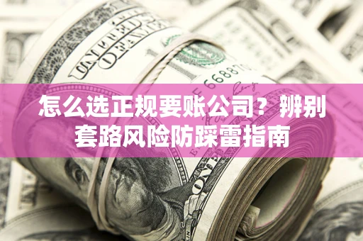 济南怎么选正规要账公司？辨别套路风险防踩雷指南