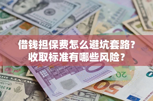 济南借钱担保费怎么避坑套路？收取标准有哪些风险？