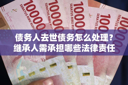 济南债务人去世债务怎么处理？继承人需承担哪些法律责任？