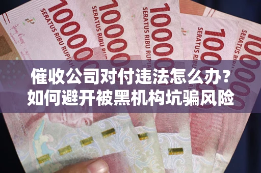 济南催收公司对付违法怎么办？如何避开被黑机构坑骗风险